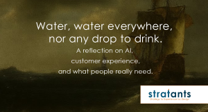 Water, water everywhere, nor any drop to drink. A reflection on AI, customer experience, and what people really need.